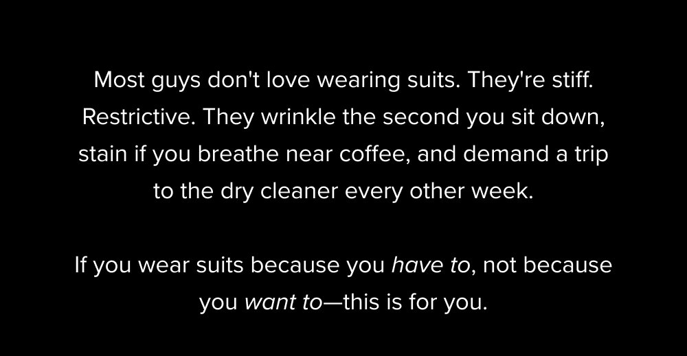 Most guys don't love wearing suits. They're stiff. Restrictive. They wrinkle the second you sit down, stain if you breathe near coffee, and demand...