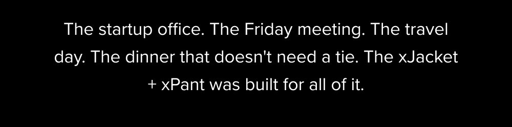 The startup office. The Friday meeting. The travel day. The dinner that doesn't need a tie. The xJacket + xPant was built for all of it.