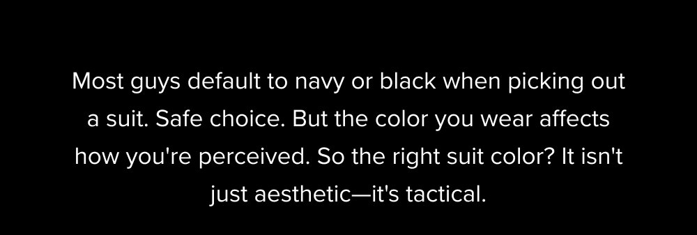 Most guys default to navy or black when picking out a suit. Safe choice. But the color you wear affects how you're perceived. So the right suit...
