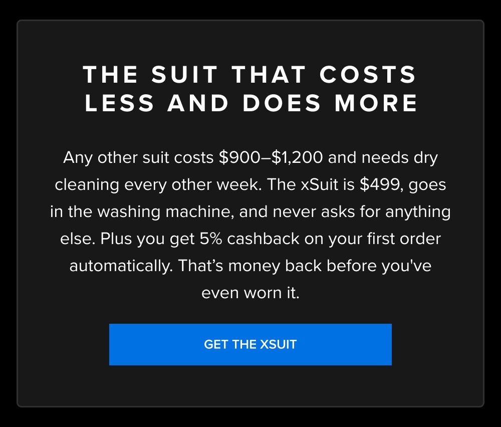 The Suit That Costs Less and Does More Any other suit costs $900–$1,200 and needs dry cleaning every other week. The xSuit is $499, goes in the washing machine, and never asks for anything else. Plus you get 5% cashback on your first order automatically. That’s money back before you've even worn it. GET THE XSUIT