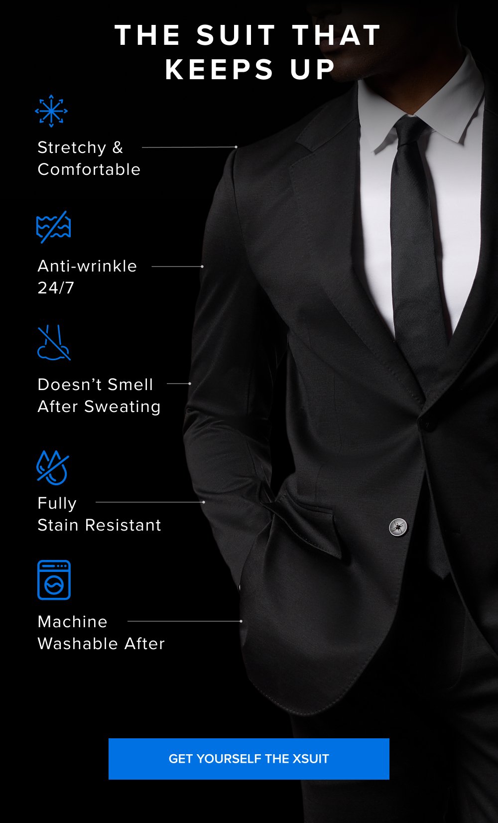 The Suit That Keeps Up Stretchy & Comfortable Anti-wrinkle 24/7 Doesn’t Smell After Sweating Fully Stain Resistant Machine Washable After GET YOURSELF THE XSUIT