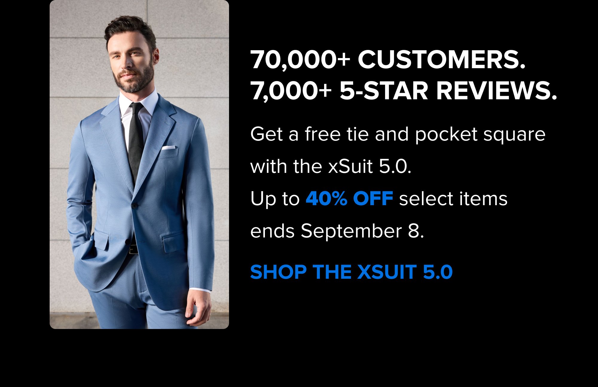 Find Your Size in 60 Seconds No tape measurer. No guessing. Just 3 questions and our AI Fit Finder. FIND YOUR SIZE Get Cash Back On Your First Order 5% cashback hits automatically at checkout. No codes. No catch. SHOP NOW 70,000+ customers. 7,000+ 5-star reviews. Get a free tie and pocket square with the xSuit 5.0. Up to 40% off select items ends September 8. SHOP THE XSUIT 5.0