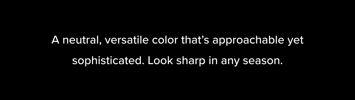 A neutral, versatile color that's approachable yet sophisticated. Look sharp in any season.