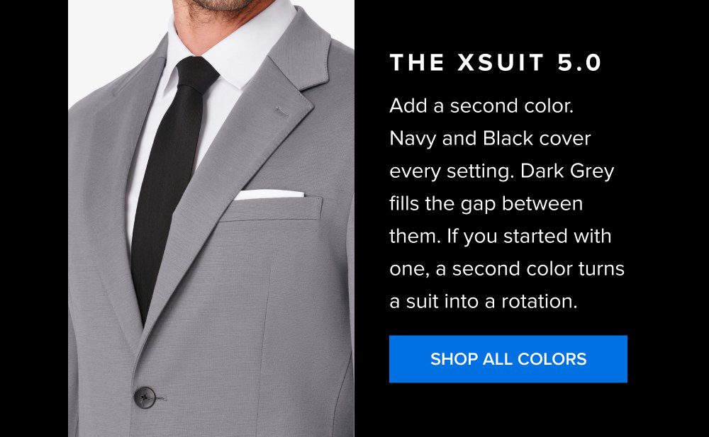 Most guys end up with multiple suits that serve the same situations in slightly different ways. The real efficiency is built through color: black, navy, mid-grey, and tan each map to a specific function. The xSuit 5.0 Add a second color. Navy and Black cover every setting. Dark Grey fills the gap between them. If you started with one, a second color turns a suit into a rotation. SHOP ALL COLORS Navy Suits The go-to for leadership moments, meetings, and daily authority. SHOP THE NAVY XSUIT Grey Suits The workhorse for everyday use across most professional environments. SHOP THE GREY XSUIT Brown Suits The differentiator for less formal settings and standout occasions. SHOP THE BROWN XSUIT