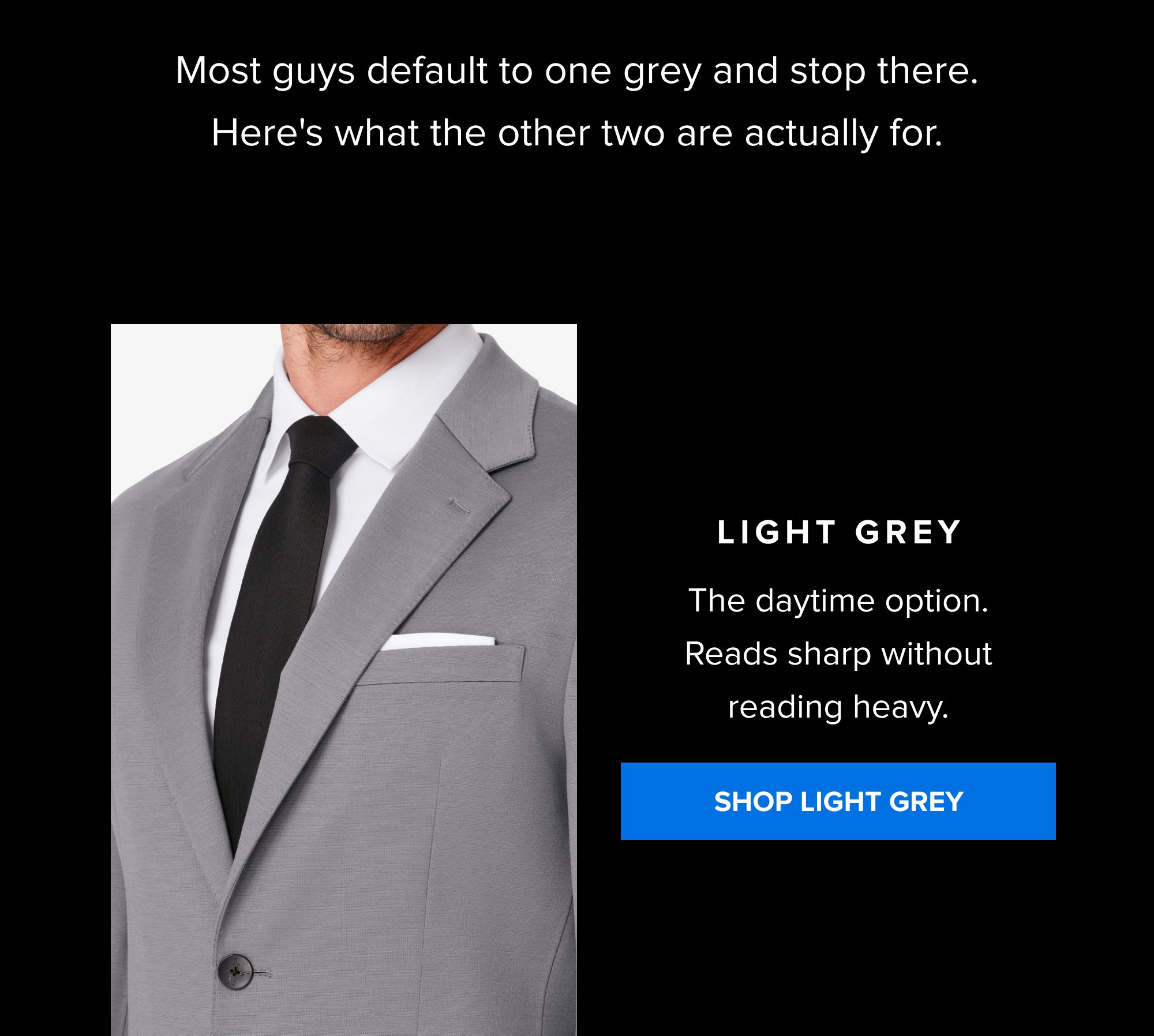 Most guys default to one grey and stop there. Here's what the other two are actually for. Light Grey The daytime option. Reads sharp without reading heavy. SHOP LIGHT GREY
