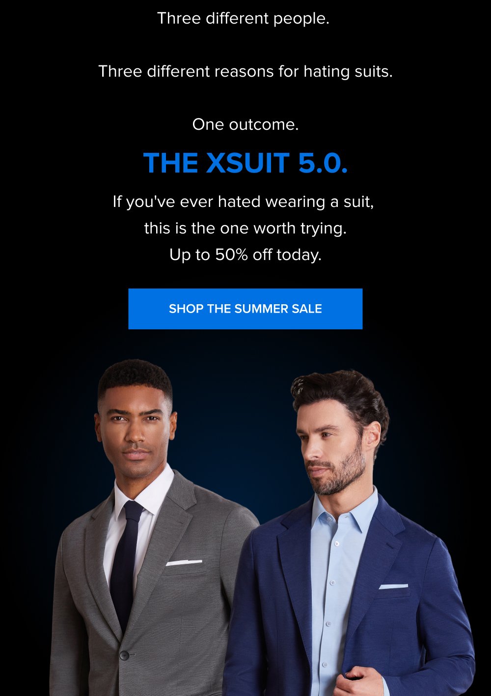 Three different people. Three different reasons for hating suits. One outcome. The xSuit 5.0. If you've ever hated wearing a suit, this is the one worth trying. Up to 50% off today. SHOP THE SUMMER SALE