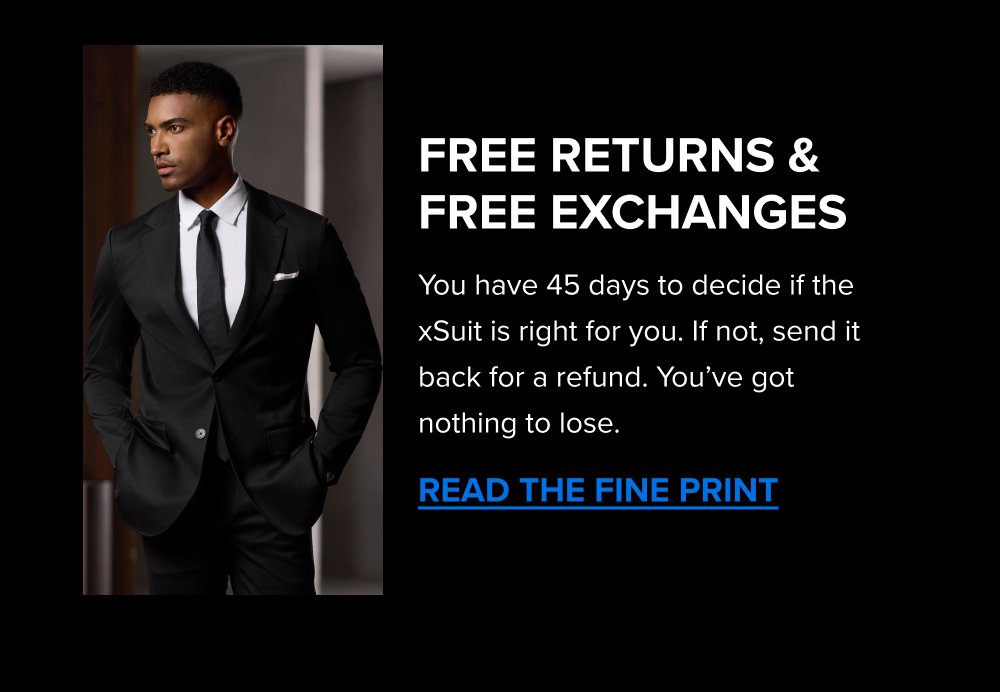 Free Returns & Free Exchanges You have 45 days to decide if the xSuit is right for you. If not, send it back for a refund. You’ve got nothing to lose. READ THE FINE PRINT