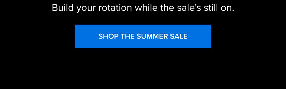 Build your rotation while the sale's still on. SHOP THE SUMMER SALE