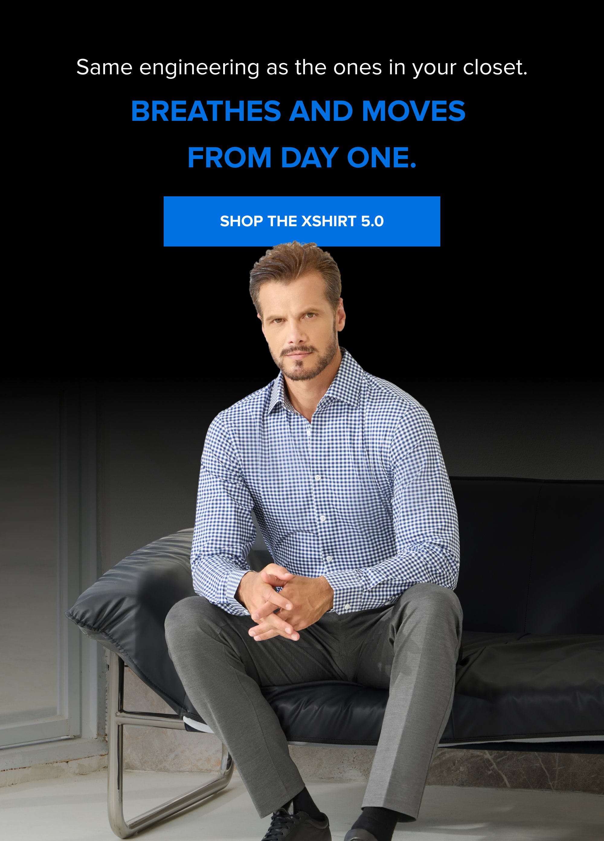 Same engineering as the ones in your closet. Breathes and moves from day one. SHOP THE XSHIRT 5.0
