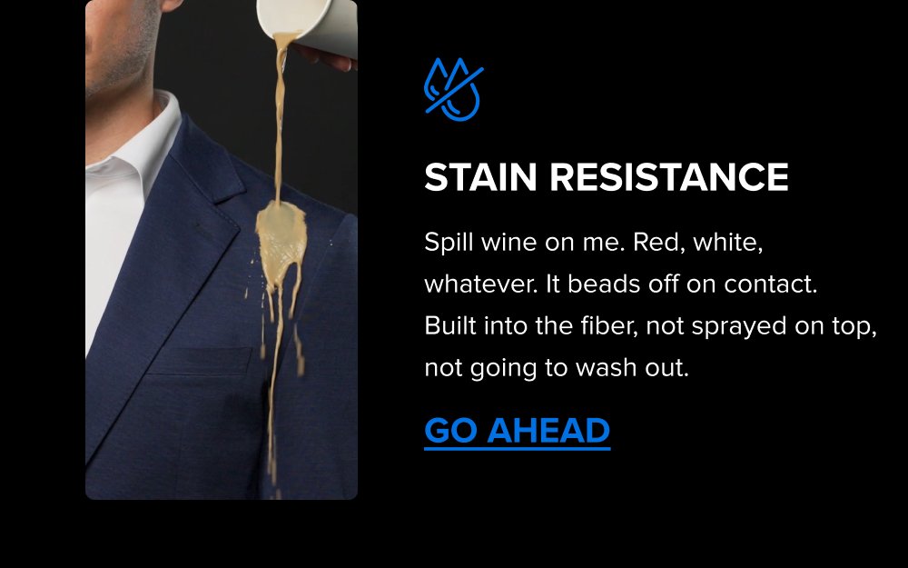 Stain Resistance Spill wine on me. Red, white, whatever. It beads off on contact.  Built into the fiber, not sprayed on top, not going to wash out. GO AHEAD