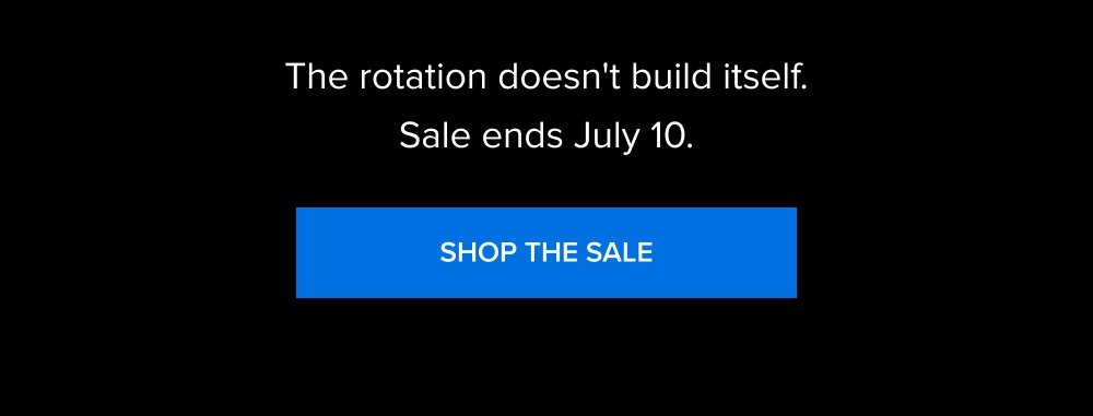 The rotation doesn't build itself. Sale ends July 10. SHOP THE SALE