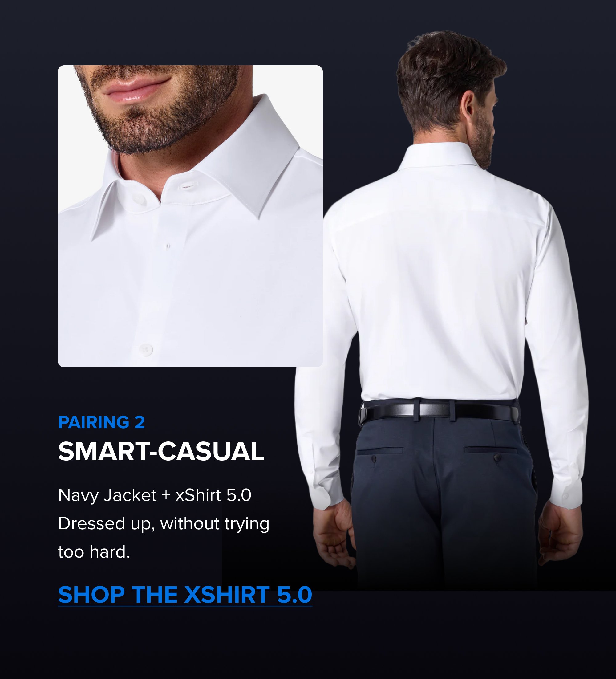 Build the Rotation The Summer Sale is the right time to add a color. Black, Navy, Dark Grey; each one covers different settings. Pick the one that fills the gap in your week. SHOP ALL COLORS Pairing 2 Smart-Casual Navy Jacket + xShirt 5.0 Dressed up, without trying too hard. Shop the xShirt 5.0