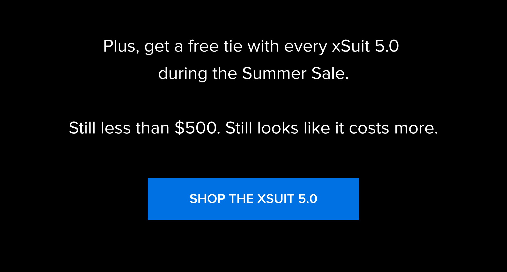 Plus, get a free tie with every xSuit 5.0 during the Summer Sale. Still less than $500. Still looks like it costs more. Shop the xSuit 5.0