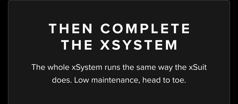 Then Complete the xSystem The whole xSystem runs the same way the xSuit does. Low maintenance, head to toe.