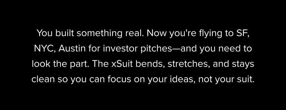 You built something real. Now you're flying to SF, NYC, Austin for investor pitches—and you need to look the part. The xSuit bends, stretches, and stays clean so you can focus on your ideas, not your suit.
