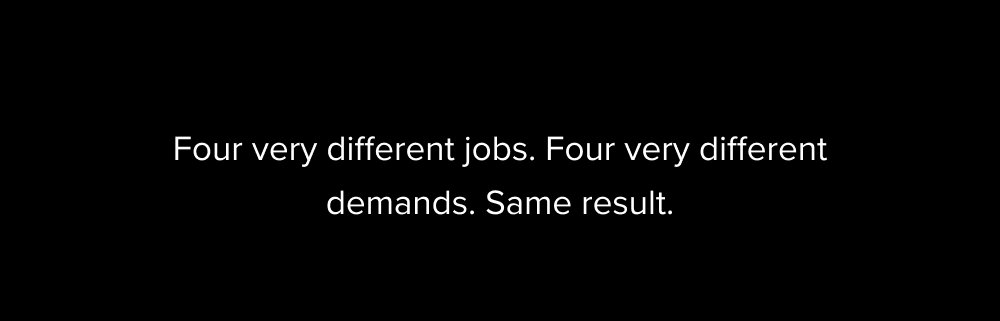 Four very different jobs. Four very different demands. Same result.