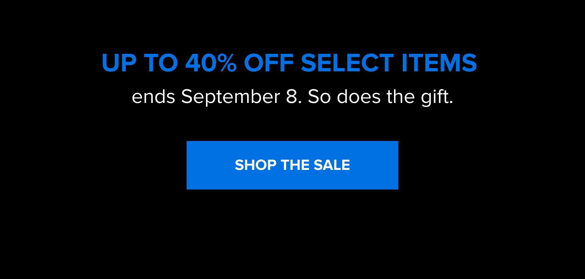 Up to 40% off select items ends September 8. So does the gift. SHOP THE SALE