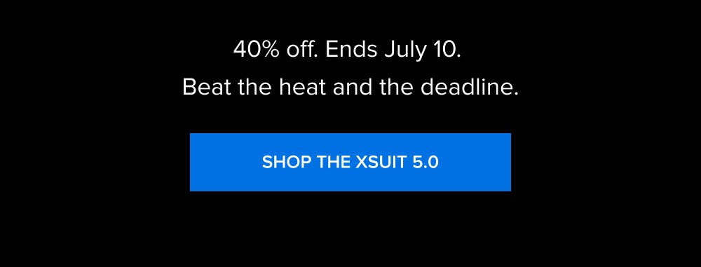 40% off. Ends July 10. Beat the heat and the deadline. SHOP THE XSUIT 5.0