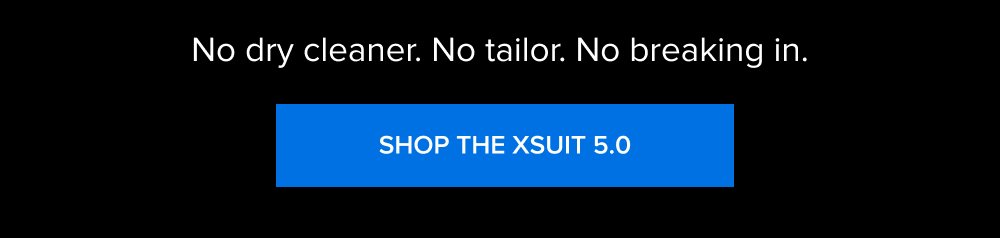 The 4th of July Sale Ends Tonight 00 MINUTES 00 HOURS 00 SECONDS No dry cleaner. No tailor. No breaking in. SHOP THE XSUIT 5.0