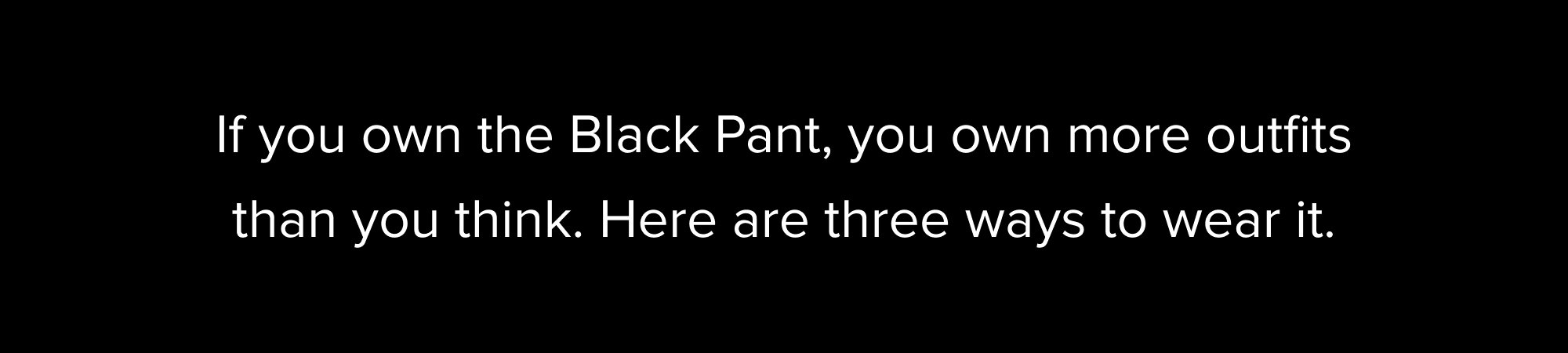 If you own the Black Pant, you own more outfits than you think. Here are three ways to wear it.