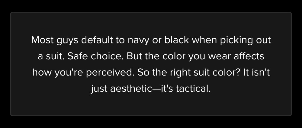 Most guys default to navy or black when picking out a suit. Safe choice. But the color you wear affects how you're perceived. So the right suit...