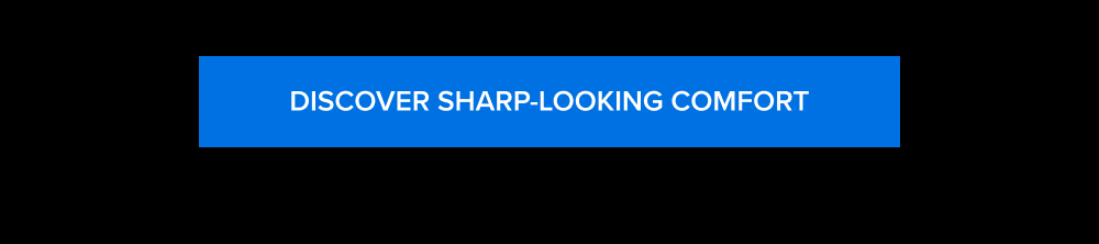 DISCOVER SHARP-LOOKING COMFORT