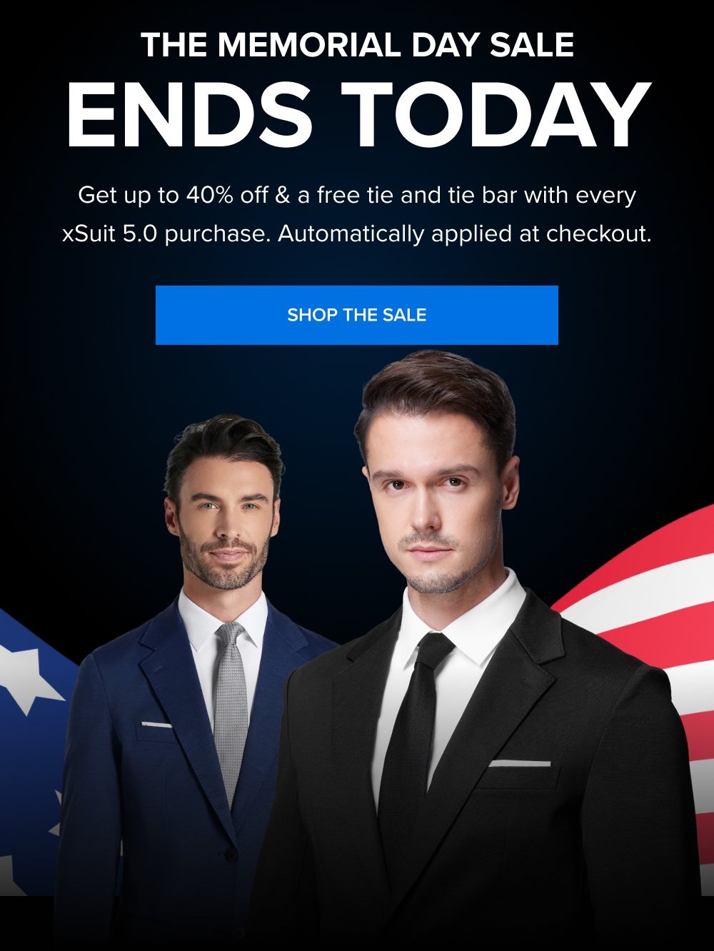 00 : 00 : 00 HOURS MINUTES SECONDS The Memorial Day SALE Ends Today Get up to 40% off & a free tie and tie bar with every xSuit 5.0 purchase. Automatically applied at checkout. SHOP THE SALE