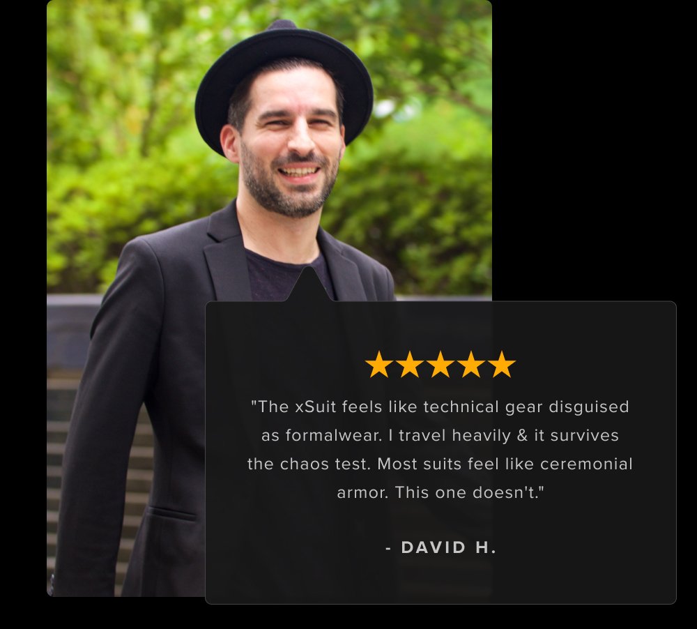"The xSuit feels like technical gear disguised as formalwear. I travel heavily & it survives the chaos test. Most suits feel like ceremonial armor. This one doesn't." - DAVID H.