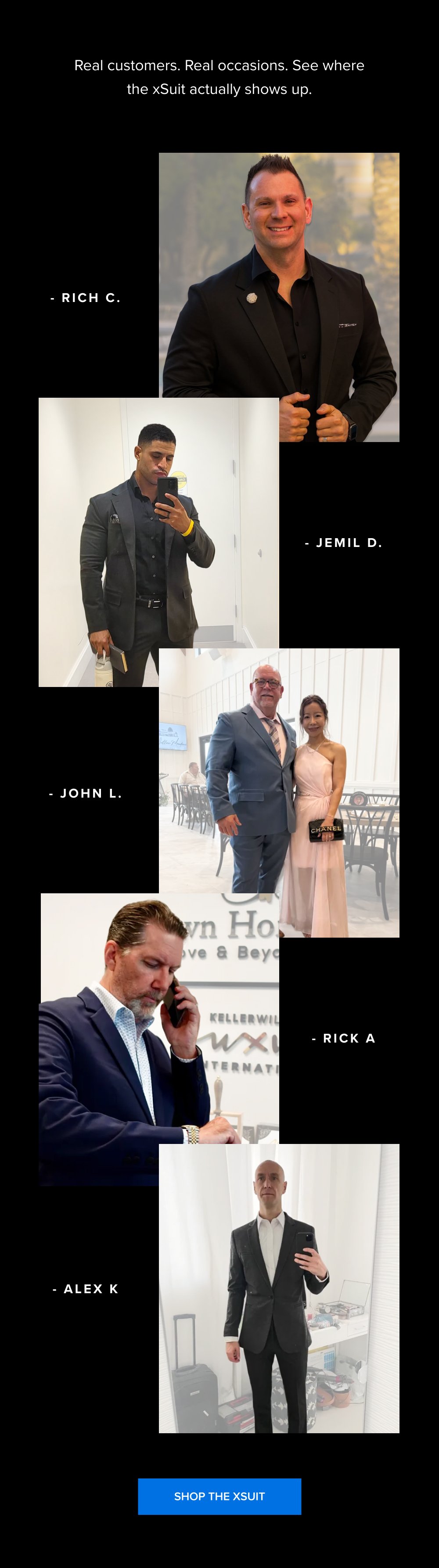 Real customers. Real occasions. See where the xSuit actually shows up. - RICH C. - JEMIL D. - John L. - Rick A - Alex K Shop the xSuit