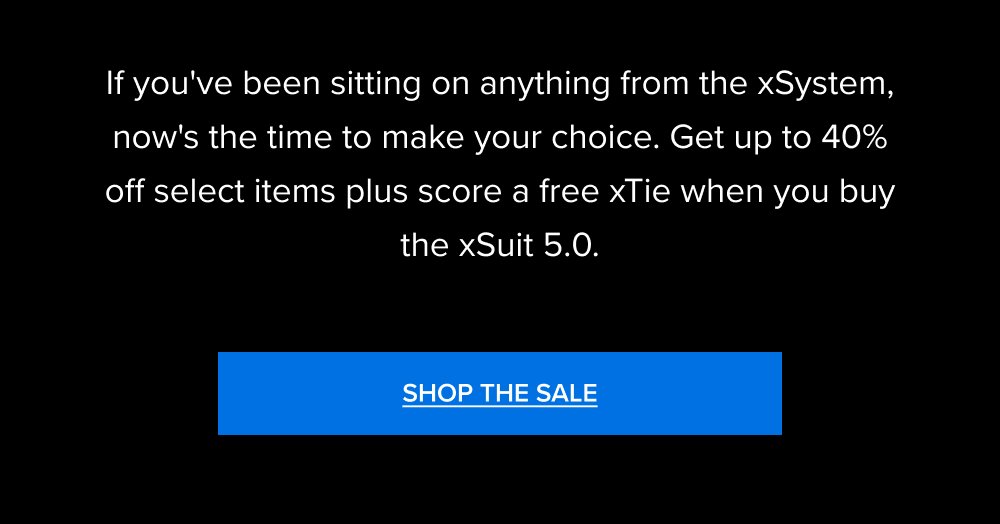 If you've been sitting on anything from the xSystem, now's the time to make your choice. Get up to 40% off select items plus score a free xTie when you buy the xSuit 5.0. SHOP THE SALE