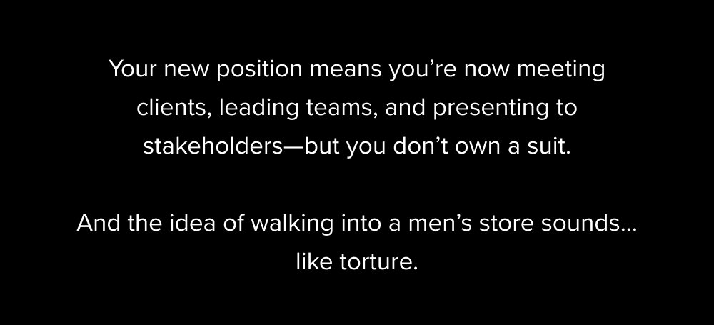 Your new position means you're now meeting clients, leading teams, and presenting to stakeholders—but you don't own a suit. And the idea of...