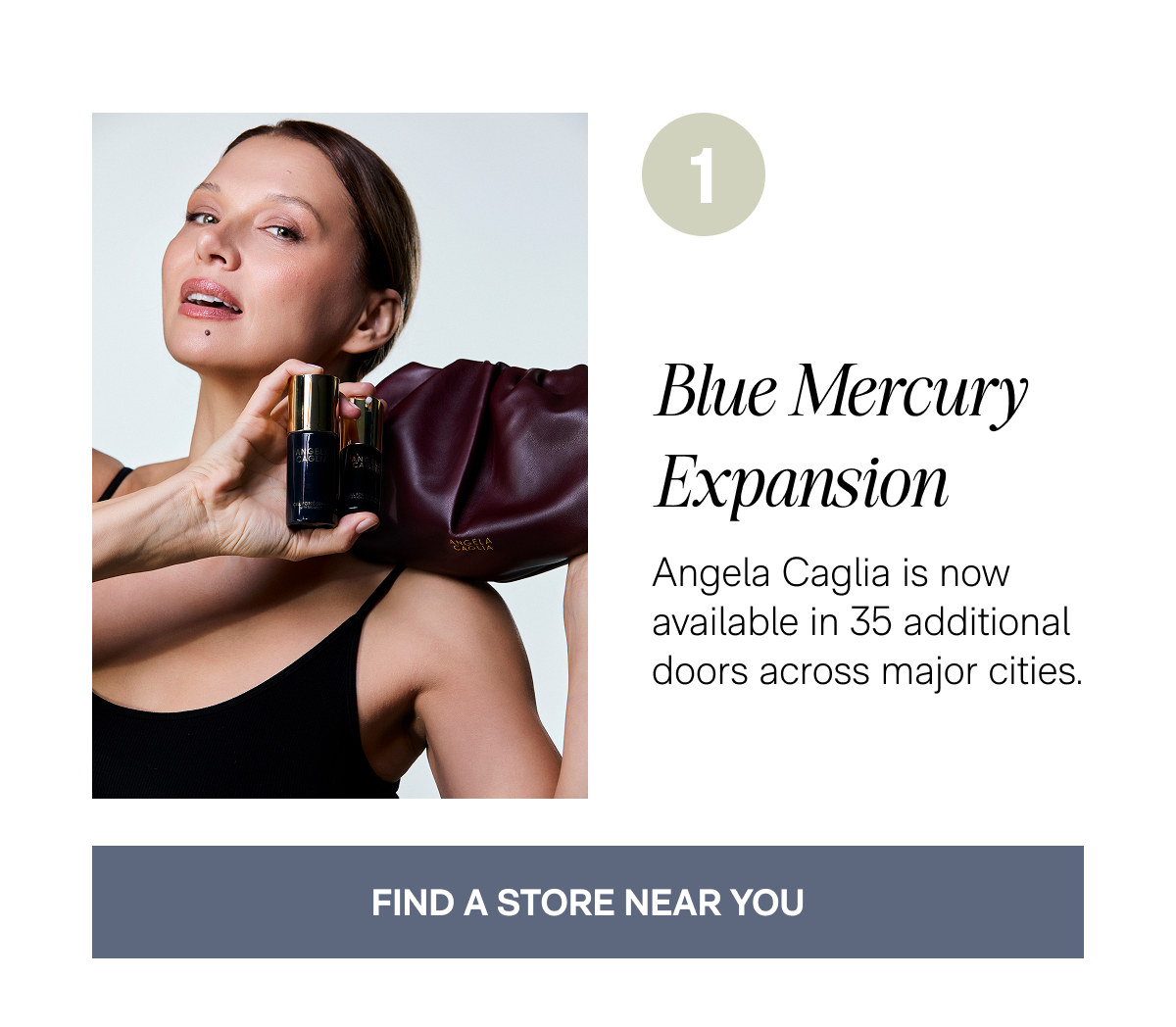 1. Blue Mercury Expansion - Angela Caglia is now available in 35 additional doors across major cities. - FIND A STORE NEAR YOU