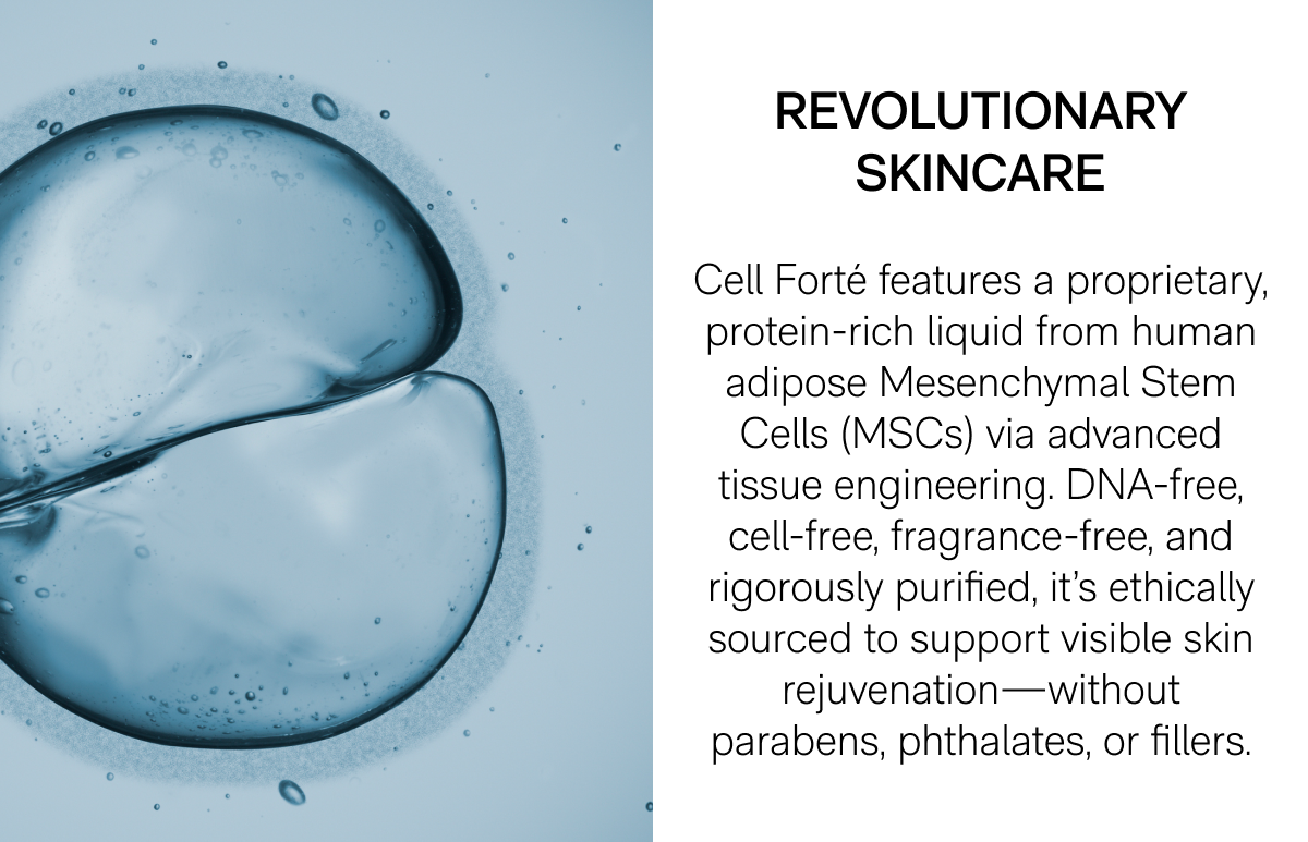Revolutionary Skincare - Cell Forté features a proprietary, protein-rich liquid from human adipose Mesenchymal Stem Cells (MSCs) via advanced tissue engineering. DNA-free, cell-free, fragrance-free, and rigorously purified, it's ethically sourced to support visible skin rejuvenation—without parabens, phthalates, or fillers.