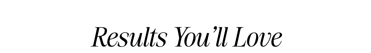 RESULTS YOU'LL LOVE
