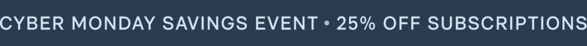 Cyber Monday Savings Event - 25% Off Subscriptions