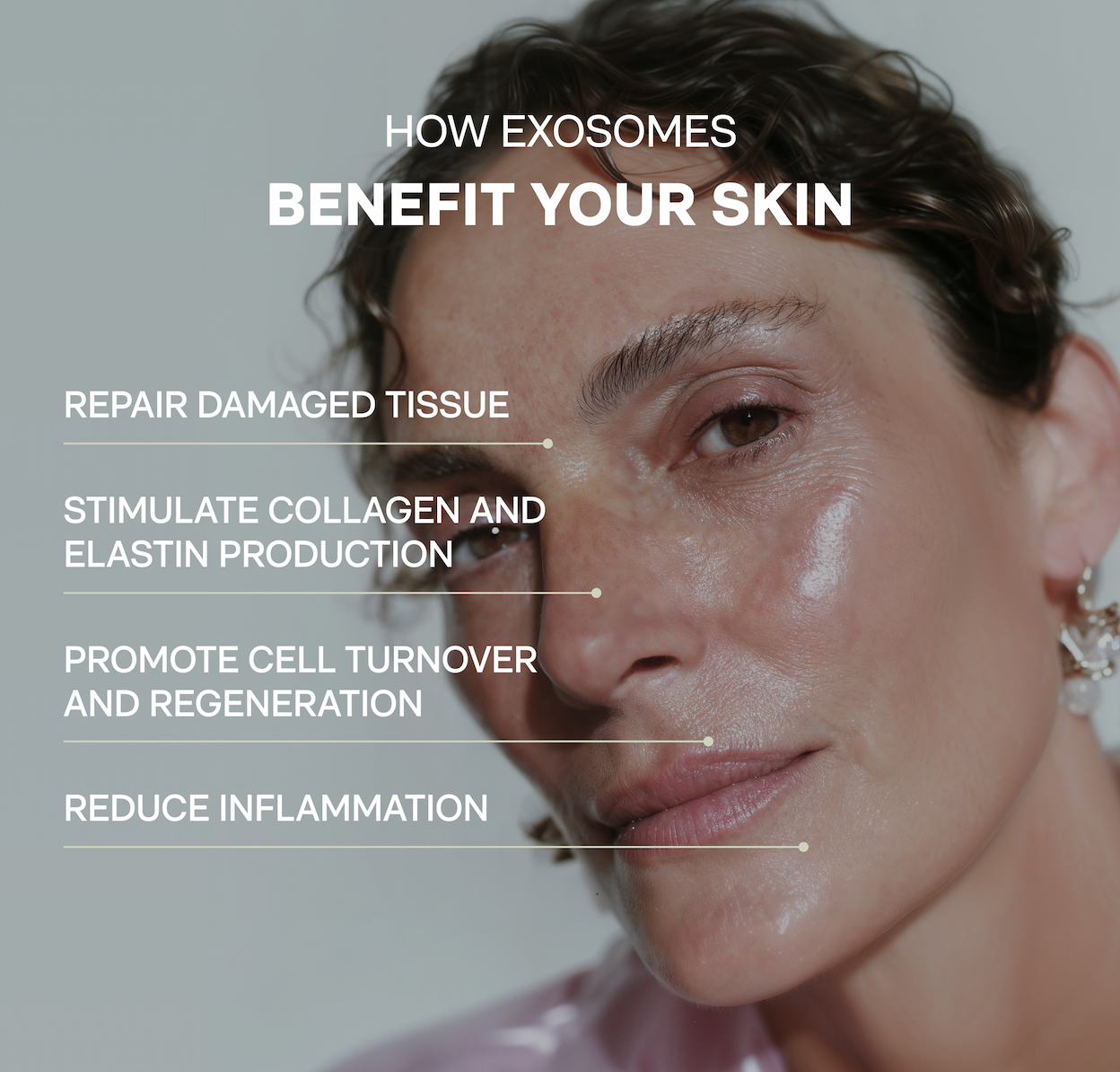 HOW EXOSOMES BENEFIT YOUR SKIN - REPAIR DAMAGED TISSUE, STIMULATE COLLAGEN AND ELASTIN PRODUCTION, PROMOTE CELL TURNOVER AND REGENERATION, REDUCE INFLAMMATION