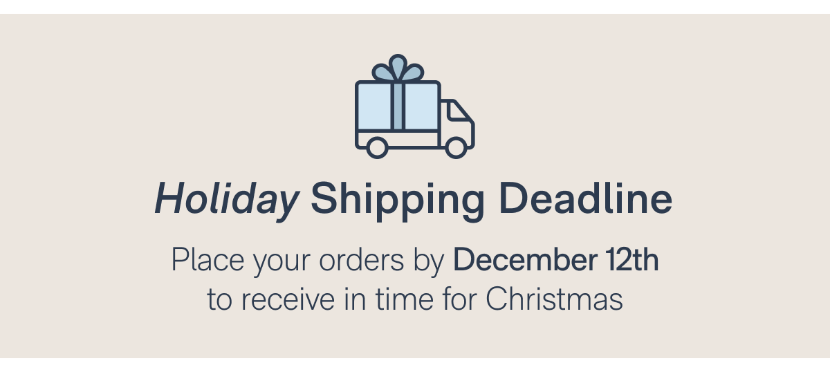 Holiday Shipping Deadline: Place your orders by December 12th to receive in time for Christmas