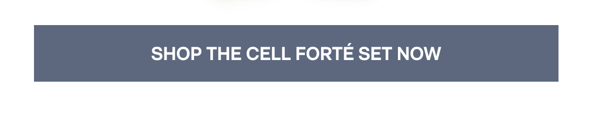 SHOP THE CELL FORTÉ SET NOW