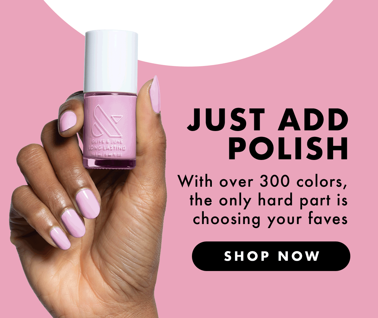 (GIF OF HAND HOLDING POLISH) JUST ADD POLISH! WITH OVER 300 COLORS, THE ONLY HARD PART IS CHOOSING YOUR FAVES | SHOP NOW