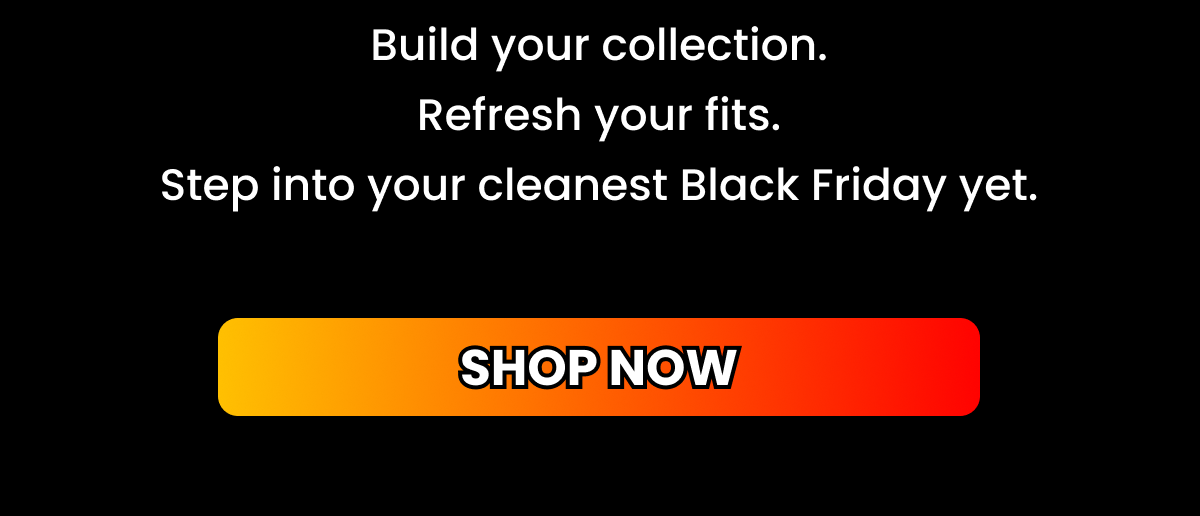 Build your collection. Refresh your fits. Step into your cleanest Black Friday yet.