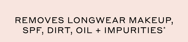 REMOVES LONGWEAR MAKEUP, SPF, DIRT, OIL + IMPURITIES