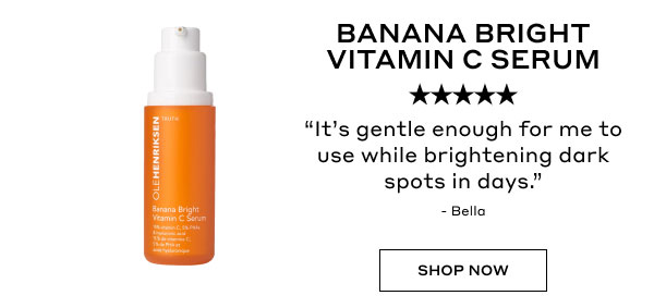 BANANA BRIGHT VITAMIN C SERUM | 5 STARS | "It's gentle enough for me to use while brightening dark spots in days." - Bella | SHOP NOW