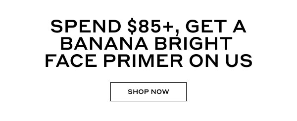 SPENDS $85+, GET A BANANA BRIGHT FACE PRIMER ON US | SHOP NOW