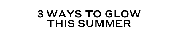 3 WAYS TO GLOW THIS SUMMER
