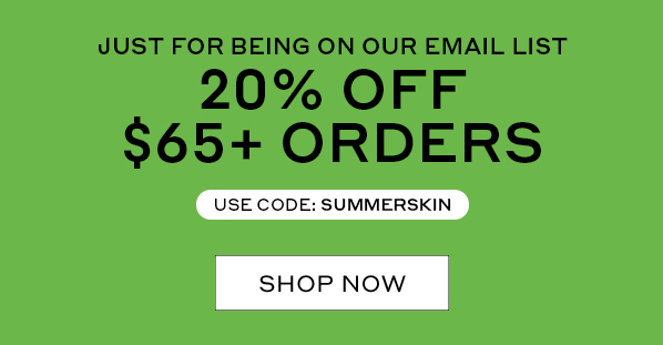 JUST FOR BEING ON OUR EMAIL LIST | 20% OFF $65+ ORDERS | USE CODE: SUMMERSKIN | SHOP NOW