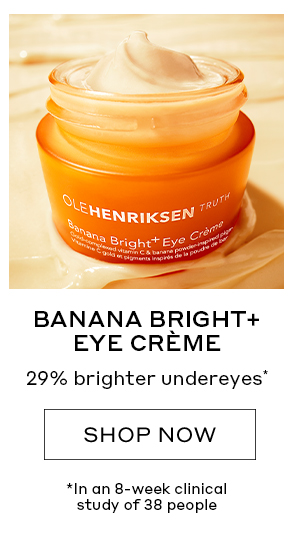 BANANA BRIGHT+ EYE CREME 29% brighter undereyes* SHOP NOW *In an 8-week clinical study of 38 people