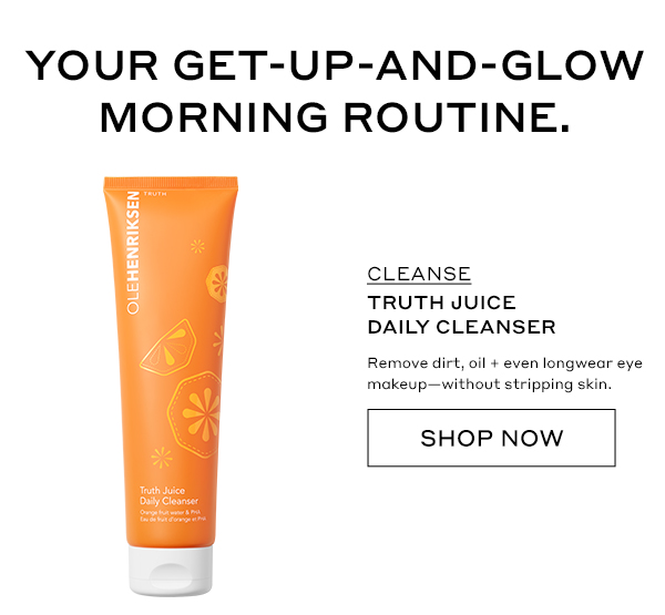 YOUR GET-UP-AND-GLOW MORNING ROUTINE. CLEANSE TRUTH JUICE DAILY CLEANSER Removes dirt, oil + even longwear eye makeup–without stripping skin. SHOP NOW