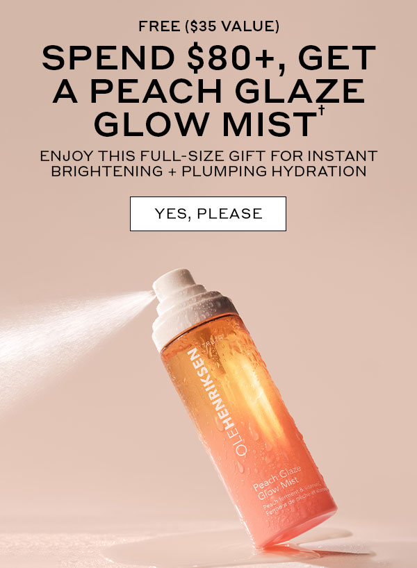 FREE ($35 VALUE) | SPEND $80+, GET A PEACH GLAZE GLOW MIST | ENJOY THIS FULL-SIZE GIFT FOR INSTANT BRIGHTENING + PLUMPING HYDRATION | YES, PLEASE