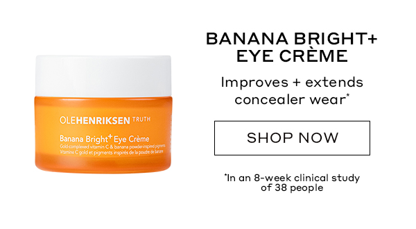 BANANA BRIGHT+ EYE CREME Improves + extends concealer wear* SHOP NOW *In an 8-week clinical study of 38 people