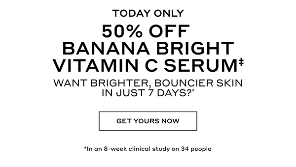 TODAY ONLY | 50% OFF BANANA BRIGHT VITAMIN C SERUM | WANT BRIGHTER, BOUNCIER SKIN IN JUST 7 DAYS?* | GET YOURS NOW | *In an 8-week clinical study on 34 people